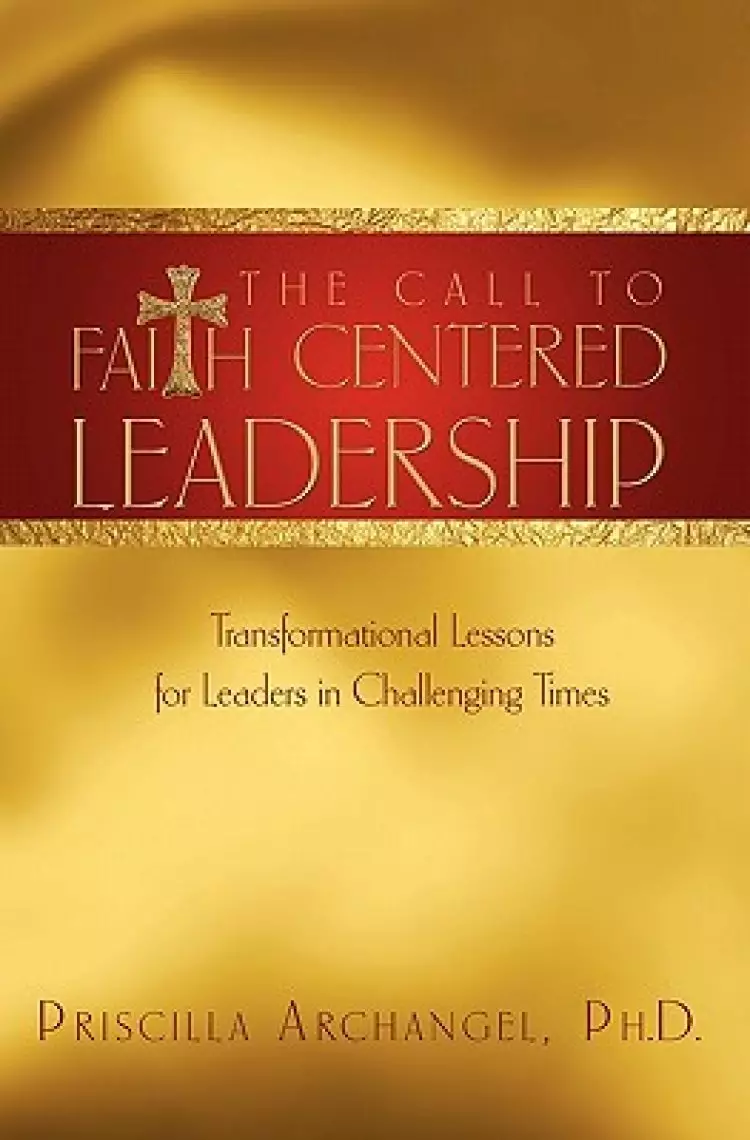 The Call to Faith Centered Leadership: Transformational Lessons for Leaders in Challenging Times