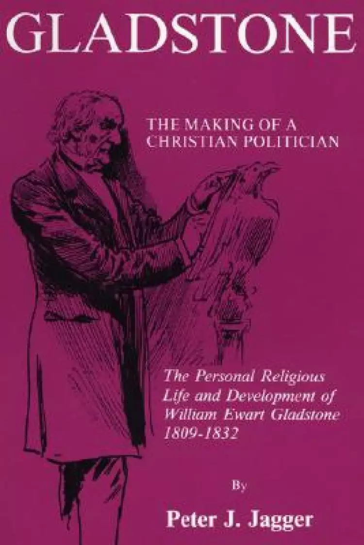 Gladstone: The Making of a Christian Politician: The Personal Religious Life and Development of William Ewart Gladstone, 1809-183