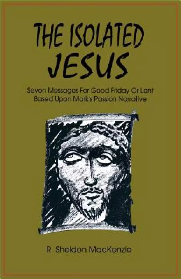 The Isolated Jesus: Seven Messages for Good Friday or Lent Based Upon Mark's Passion Narrative