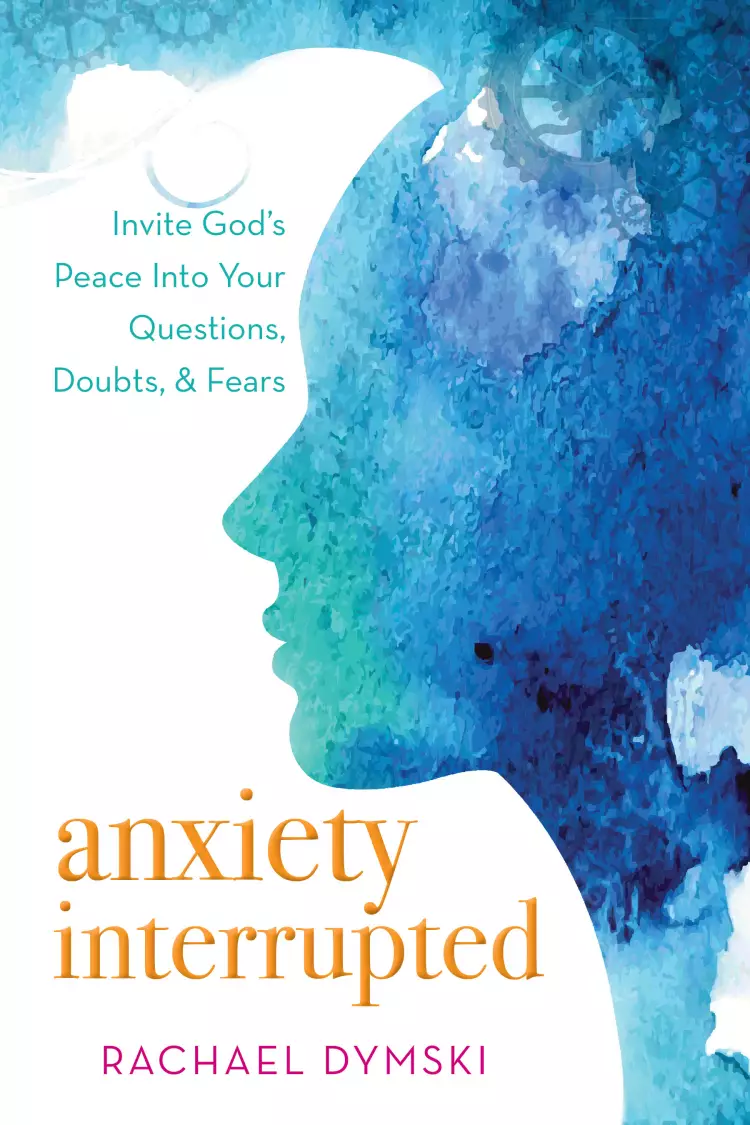 Anxiety Interrupted: Invite God's Peace Into Your Questions, Doubts, and Fears: Invite God's Peace Into Your Questions, Doubts, and Fears
