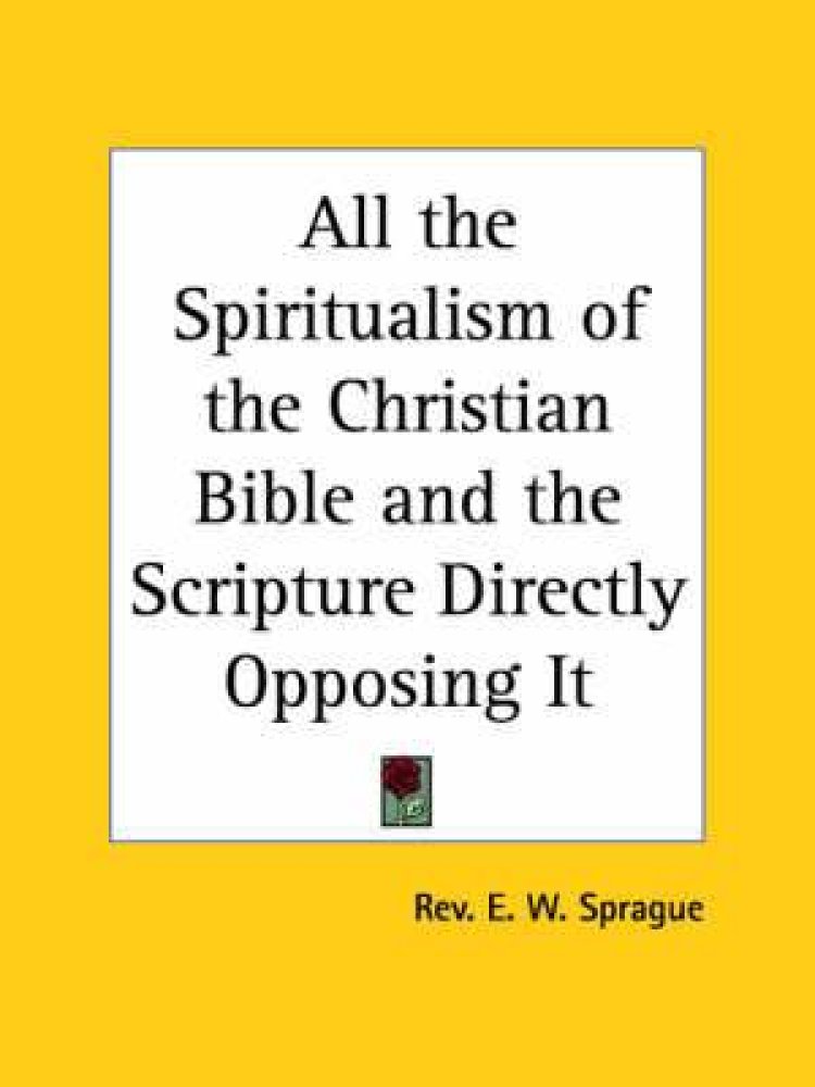 All the Spiritualism of the Christian Bible And the Scripture Directly Opposing it