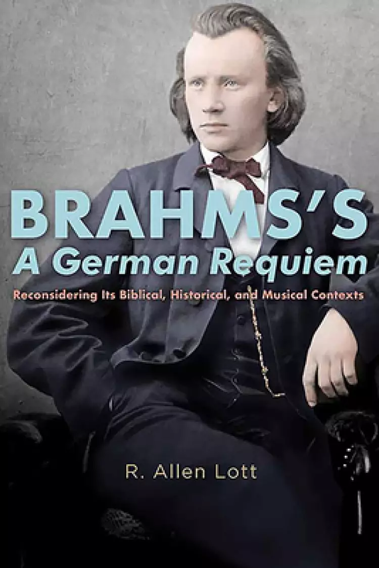 Brahms's a German Requiem: Reconsidering Its Biblical, Historical, and Musical Contexts