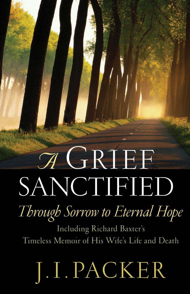 A Grief Sanctified: Through Sorrow to Eternal Hope : Including Richard Baxter's Timeless Memoir of His Wife's Life and Death