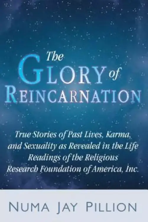 The Glory of Reincarnation: True Stories of Past Lives, Karma, and Sexuality as Revealed in the Life Readings of the Religious Research Foundation