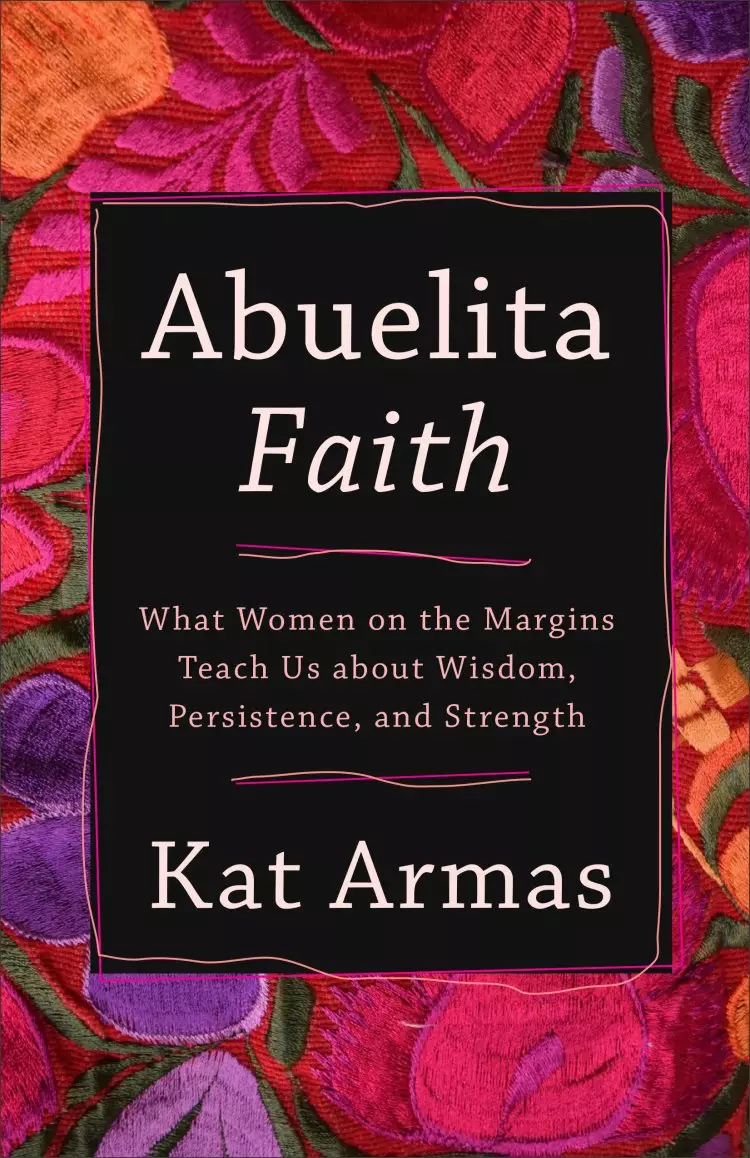 Abuelita Faith: What Women on the Margins Teach Us about Wisdom, Persistence, and Strength