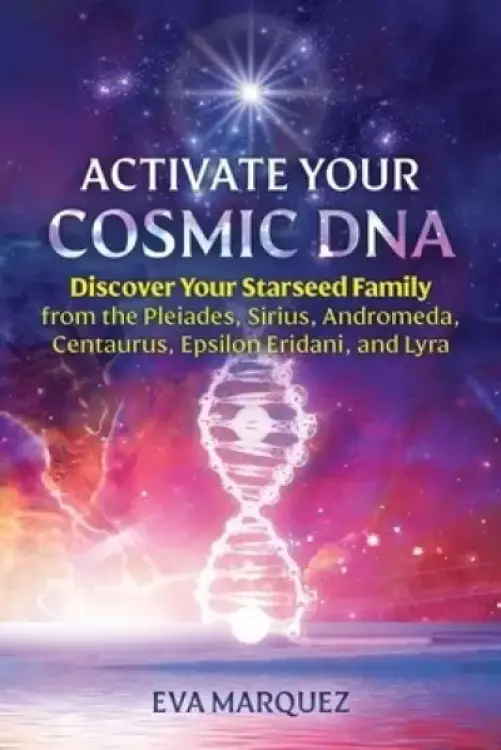 Activate Your Cosmic DNA: Discover Your Starseed Family from the Pleiades, Sirius, Andromeda, Centaurus, Epsilon Eridani, and Lyra