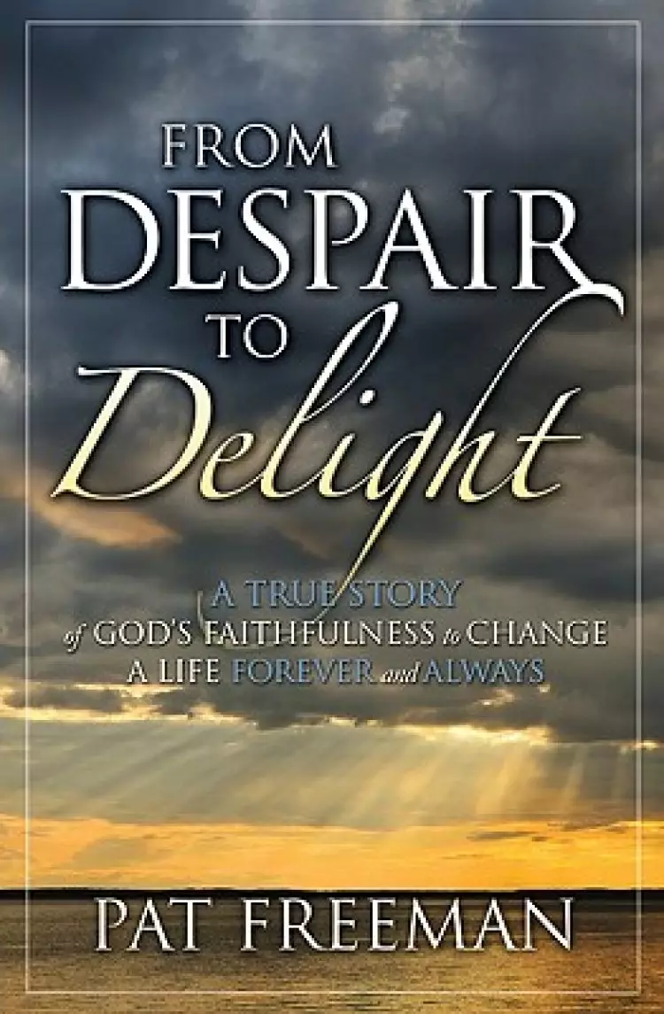 From Despair to Delight: A True Story of God's Faithfulness to Change a Life Forever and Always
