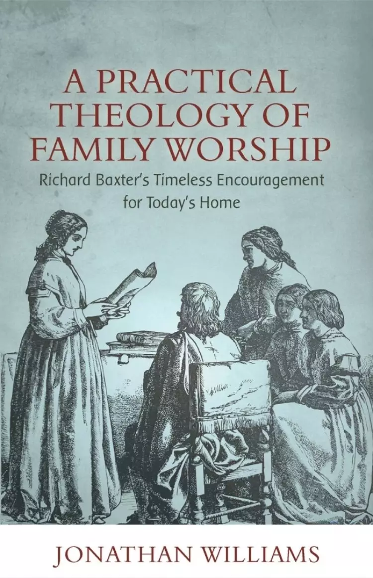 A Practical Theology of Family Worship: Richard Baxter's Timeless Encouragement for Today's Home