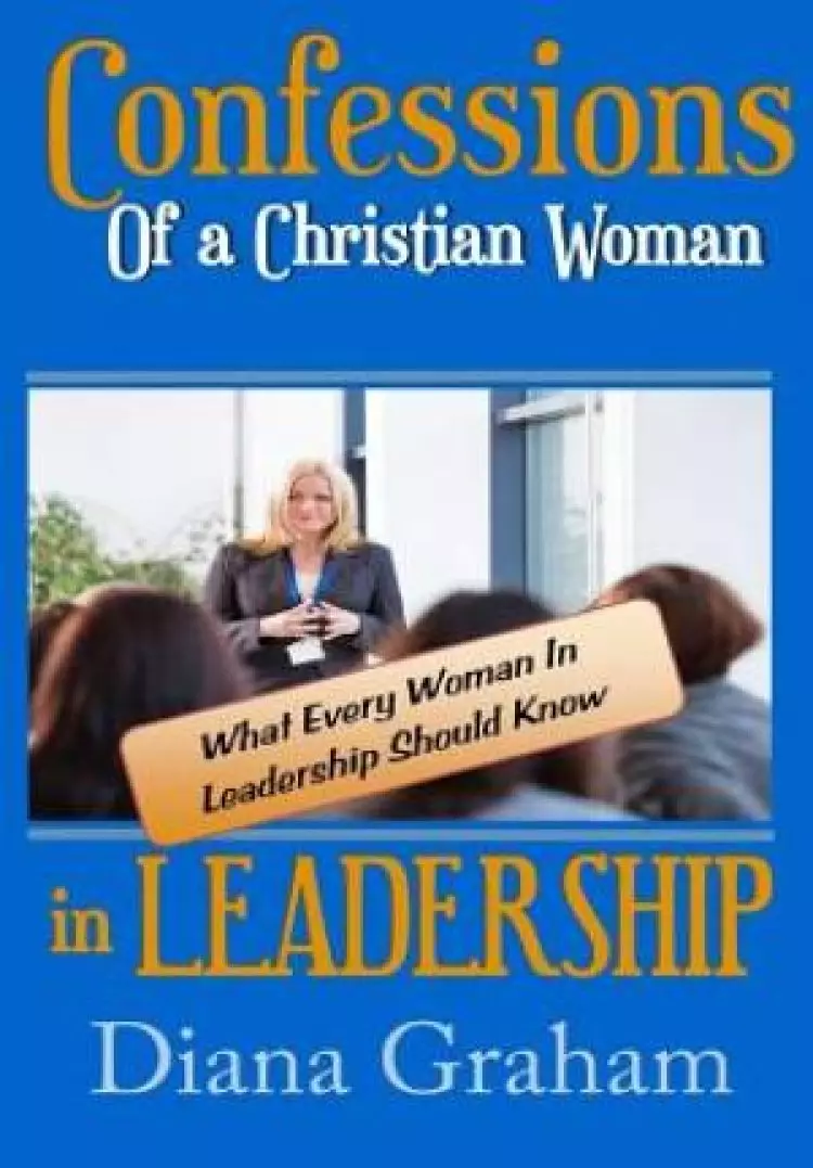 Confessions of a Christian Woman In Leadership : What Every Woman in Leadership Should Know