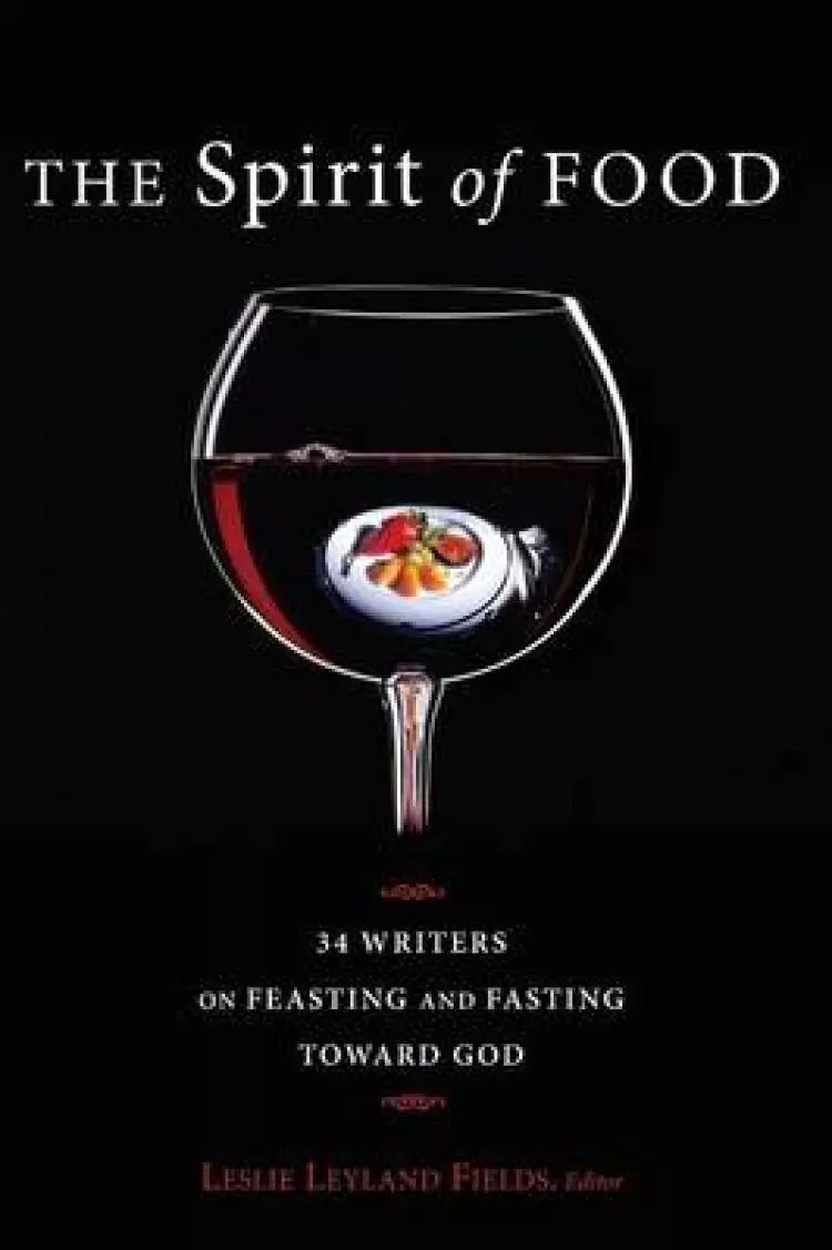 The Spirit of Food: Thirty-Four Writers on Feasting and Fasting Toward God