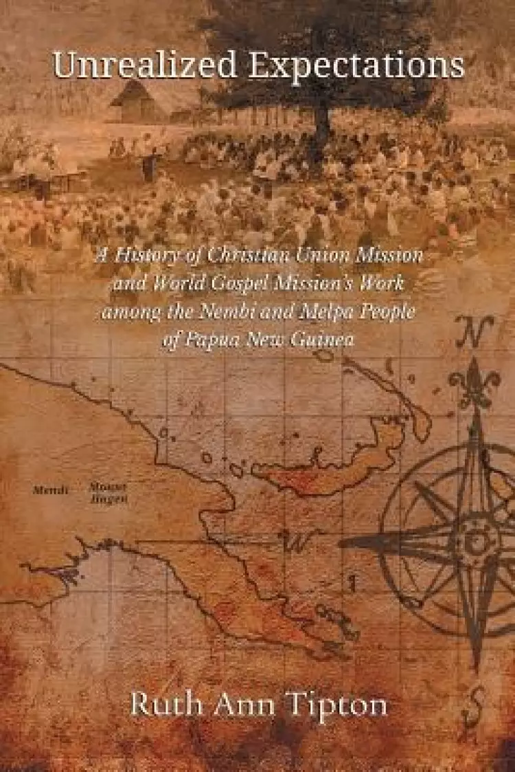 Unrealized Expectations: A History of Christian Union Mission and World Gospel Mission's Work among the Nembi and Melpa People of Papua New Guinea
