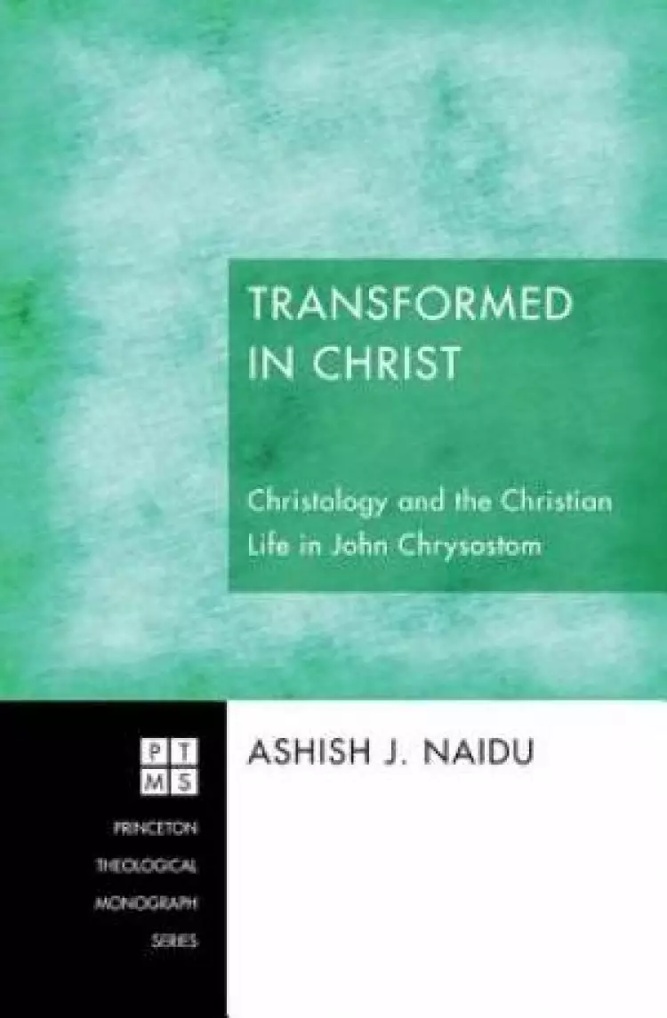 Transformed in Christ: Christology and the Christian Life in John Chrysostom