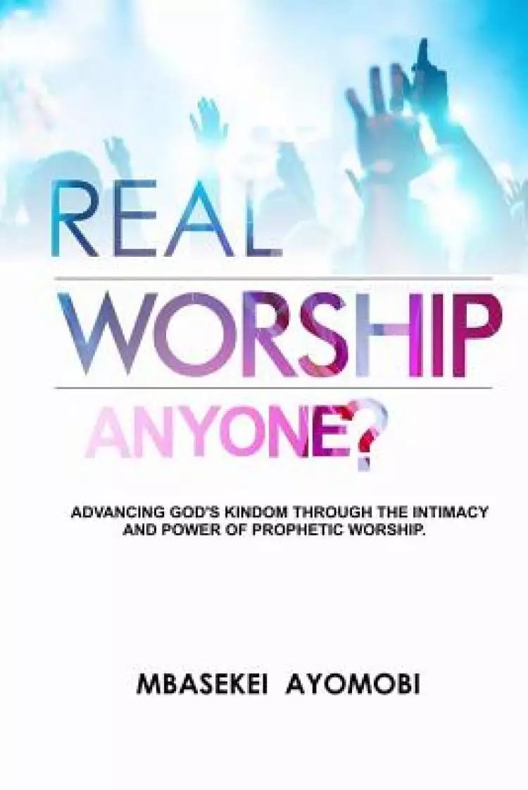 Real Worship Anyone?: Advancing God's Kingdom Through the Intimacy and Power of Prophetic Worship