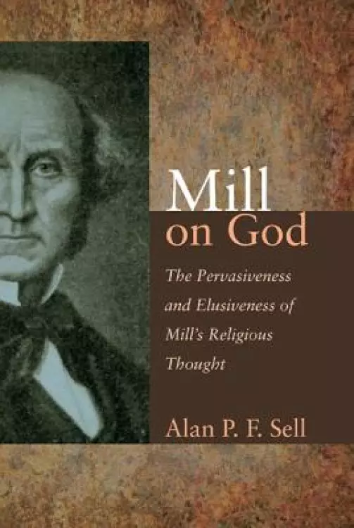 Mill on God: The Pervasiveness and Elusiveness of Mill's Religious Thought