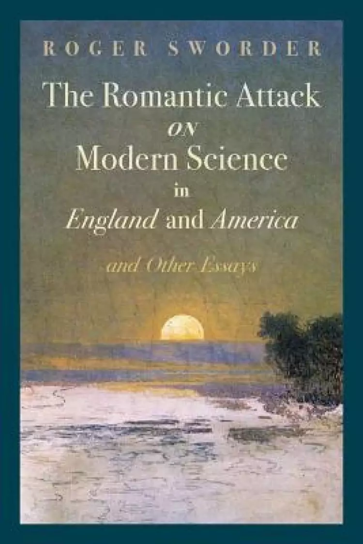 The Romantic Attack on Modern Science in England and America & Other Essays