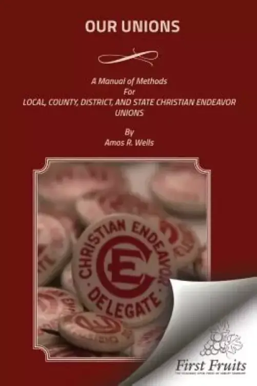 Our Unions: A Manual of Methods For Local, County, District, And State Christian Endeavor Unions