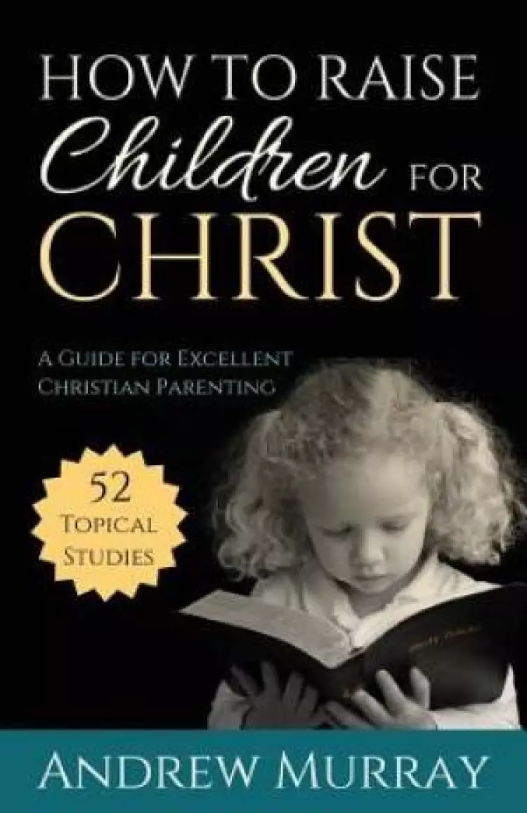 How to Raise Children for Christ : A Guide for Excellent Christian Parenting