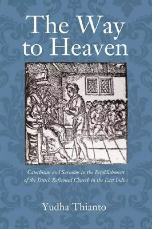 The Way to Heaven: Catechisms and Sermons in the Establishment of the Dutch Reformed Church in the East Indies
