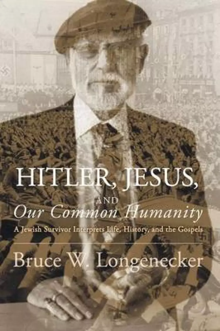 Hitler, Jesus, and Our Common Humanity: A Jewish Survivor Interprets Life, History, and the Gospels