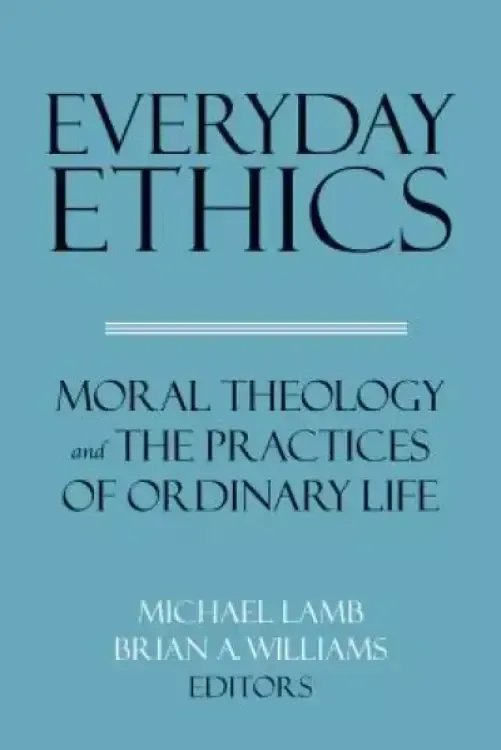 Everyday Ethics: Moral Theology and the Practices of Ordinary Life