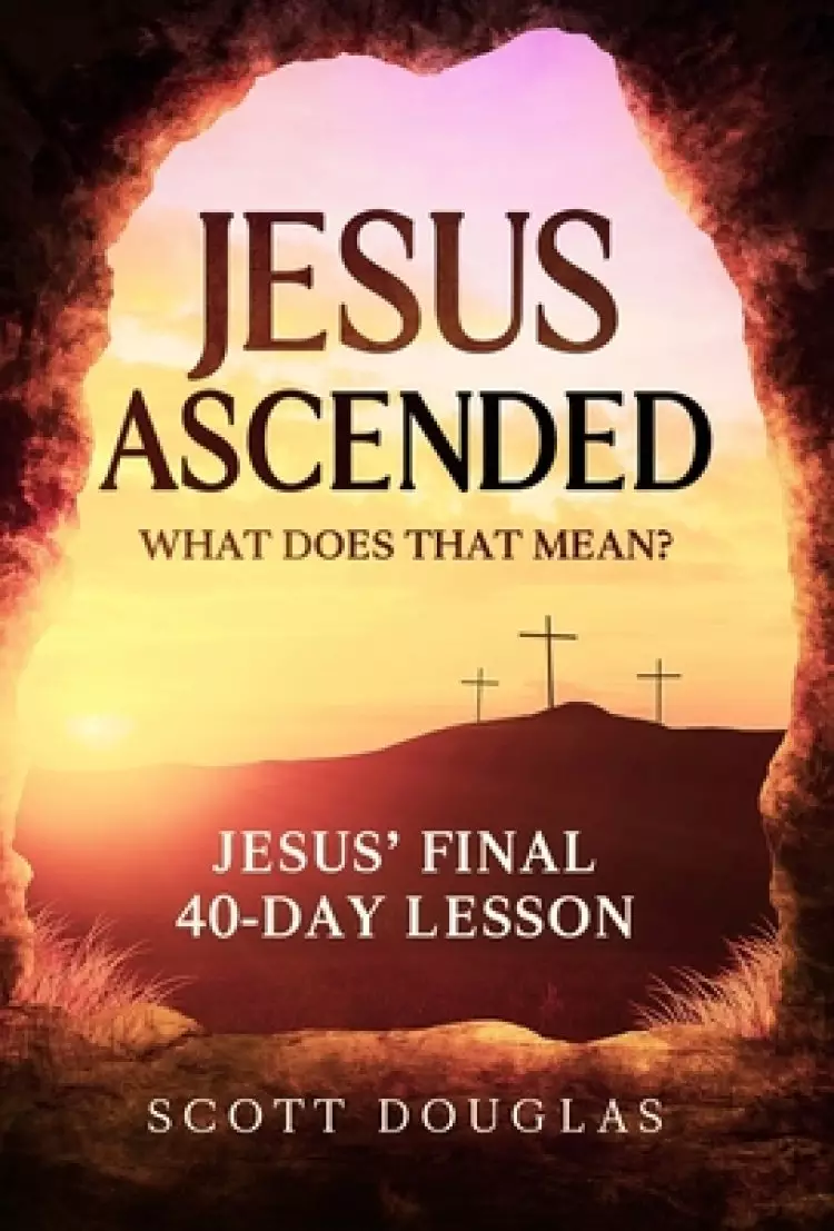 Jesus Ascended. What Does That Mean?: Jesus' Final 40-Day Lesson