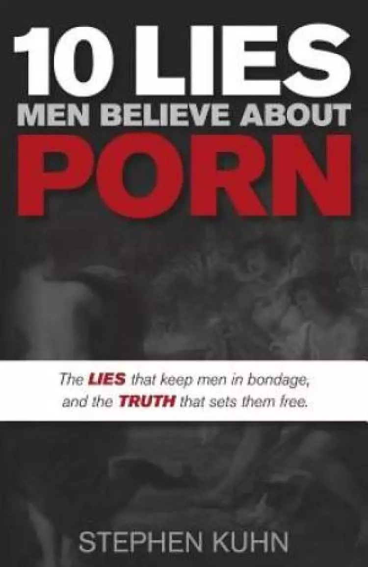 10 Lies Men Believe about Porn: The Lies That Keep Men in Bondage, and the Truth that Sets Them Free