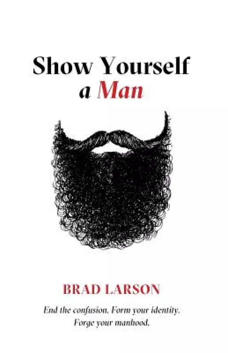 Show Yourself A Man: End the confusion. Form your identity. Forge your manhood.
