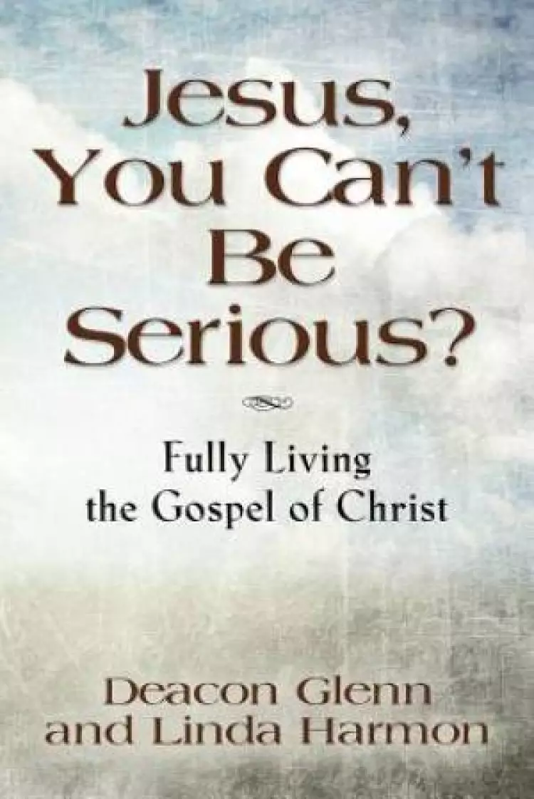 Jesus, You Can't Be Serious! Fully Living the Gospel of Christ