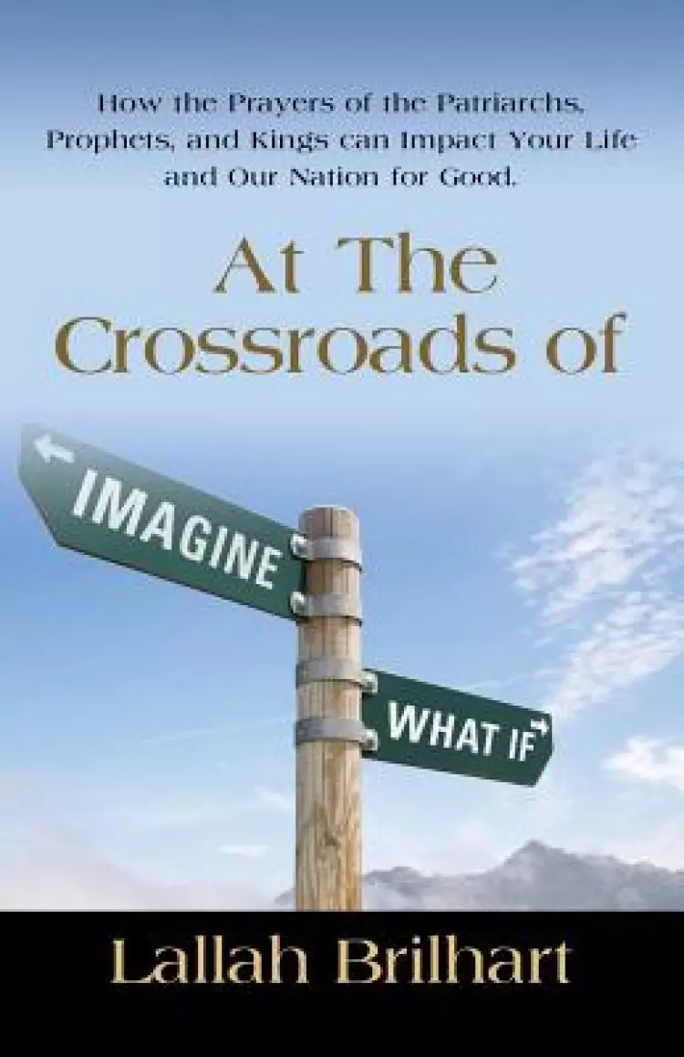 AT THE CROSSROADS OF IMAGINE WHAT IF: HOW THE PRAYERS OF THE PATRIARCHS, PROPHETS, AND KINGS CAN IMPACT YOUR LIFE AND OUR NATION FOR GOOD