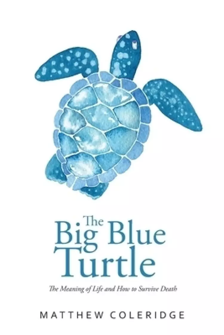 The Big Blue Turtle : The Meaning of Life and How to Survive Death