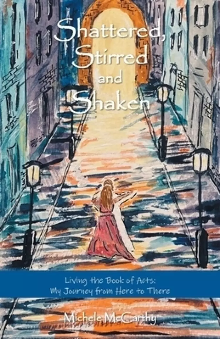 Shattered, Stirred and Shaken: Living the Book of Acts: My Journey from Here to There