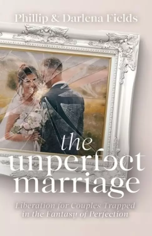 The Unperfect Marriage: Liberation for Couples Trapped in the Fantasy of Perfection
