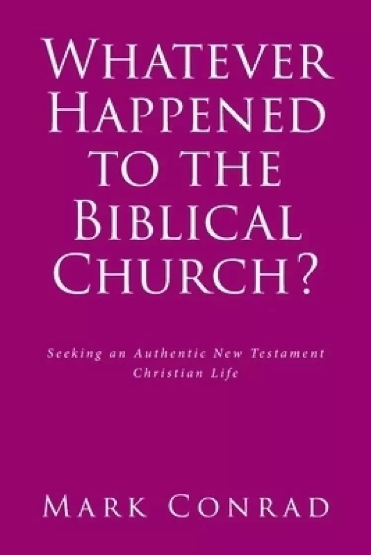Whatever Happened to the Biblical Church?: Seeking an Authentic New Testament Christian Life