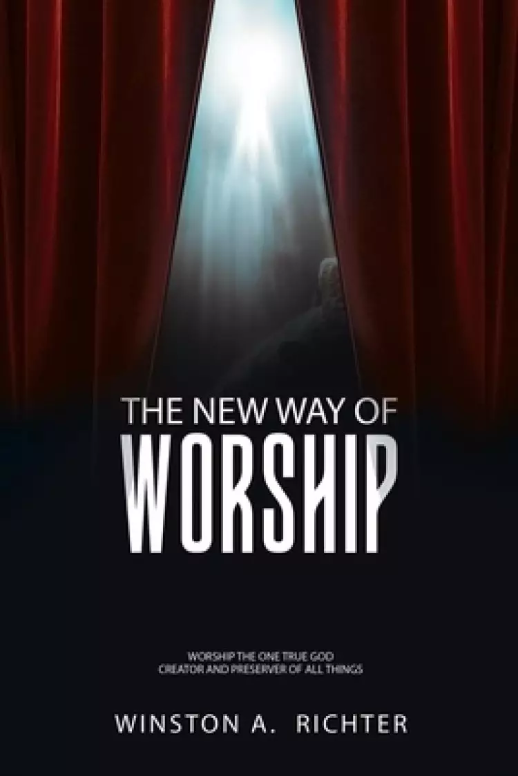 The New Way of Worship: Worship the One True God Creator and Preserver of All Things