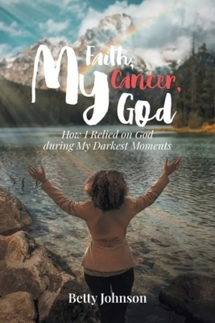 My Faith, My Cancer, My God: How I Relied on God during My Darkest Moments
