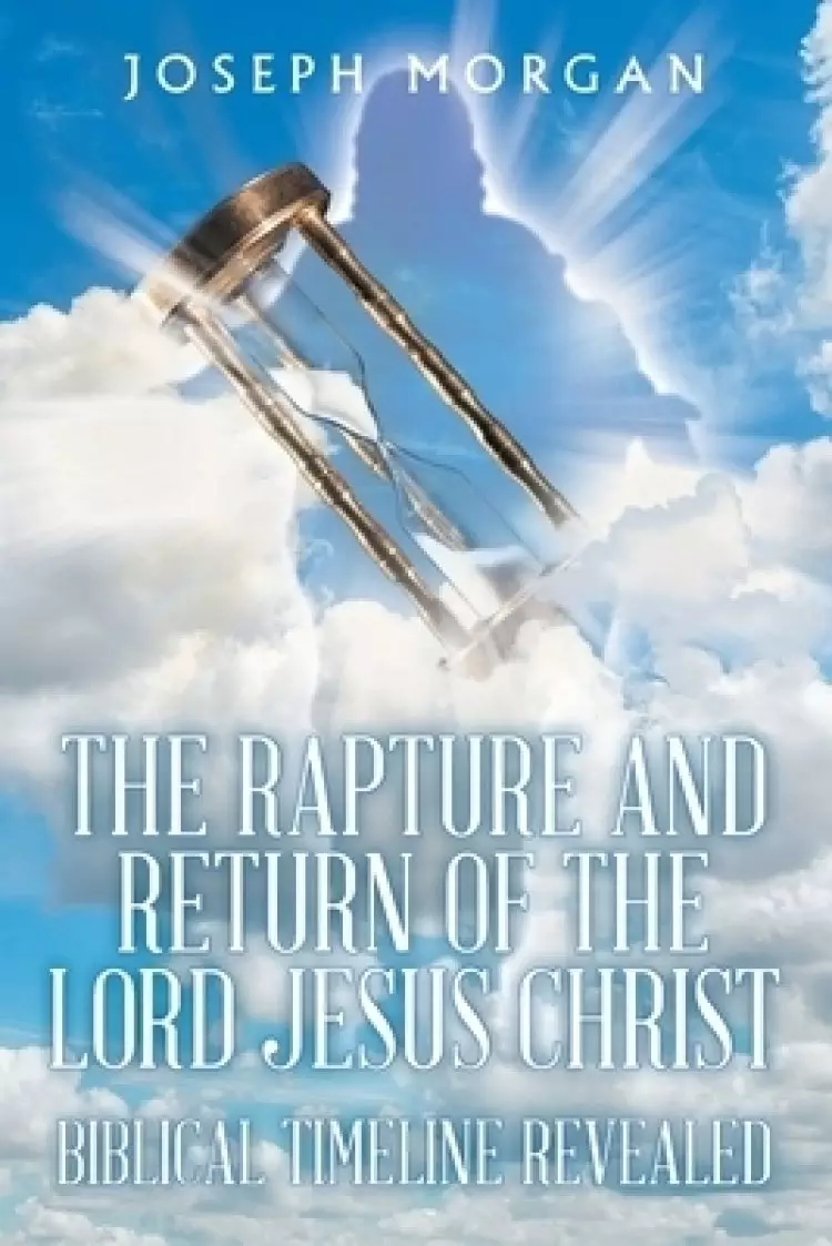 The Rapture and Return of The Lord Jesus Christ: Biblical Timeline Revealed