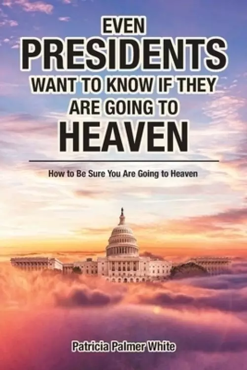 Even Presidents Want to Know if They Are Going to Heaven: How to Be Sure You Are Going to Heaven