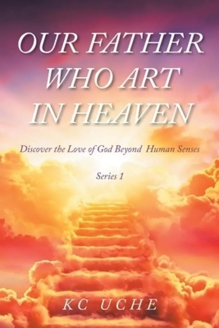 Our Father Who Art In Heaven: Volume One Discover the Love of God Beyond  Human Senses