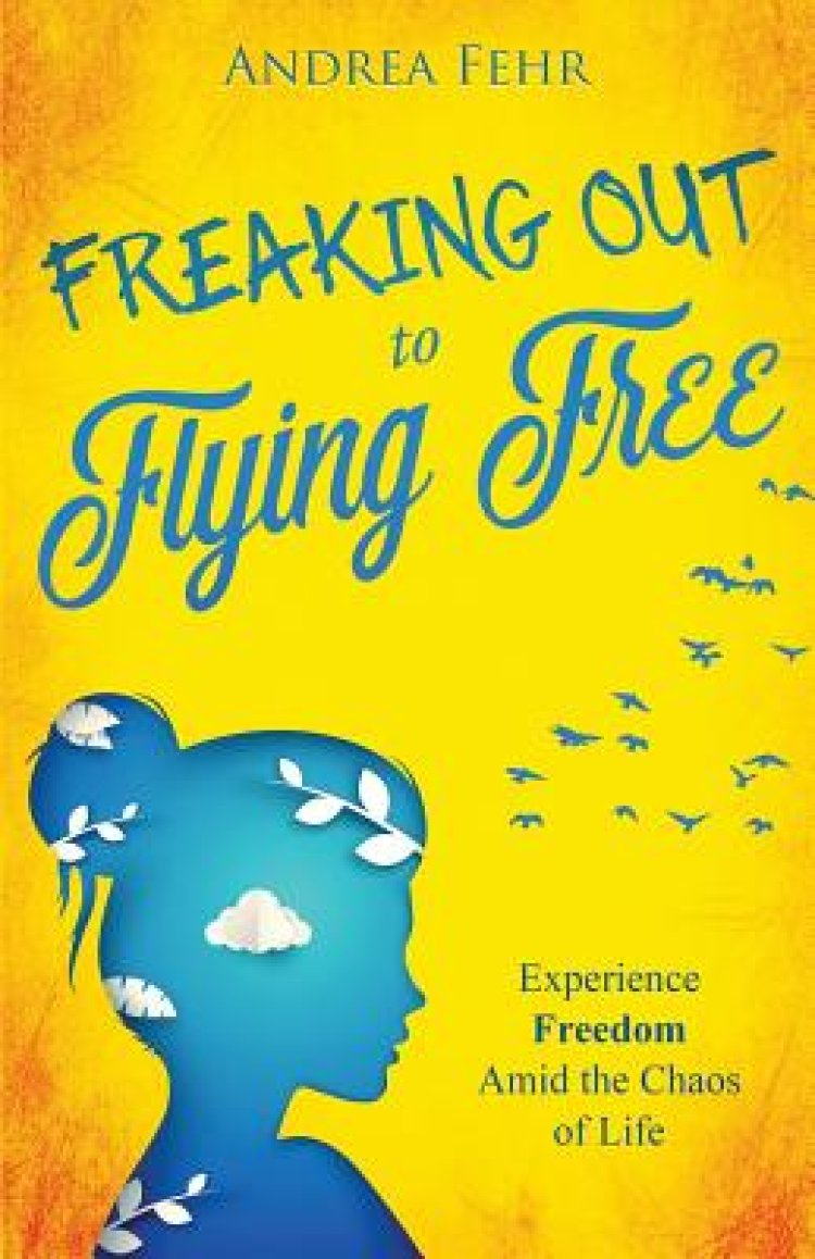Freaking Out To Flying Free: Experience Freedom Amid the Chaos of Life