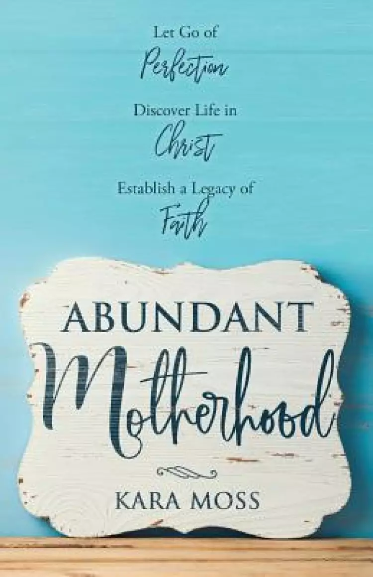 Abundant Motherhood: Let Go of Perfection, Discover Life in Christ, Establish a Legacy of Faith