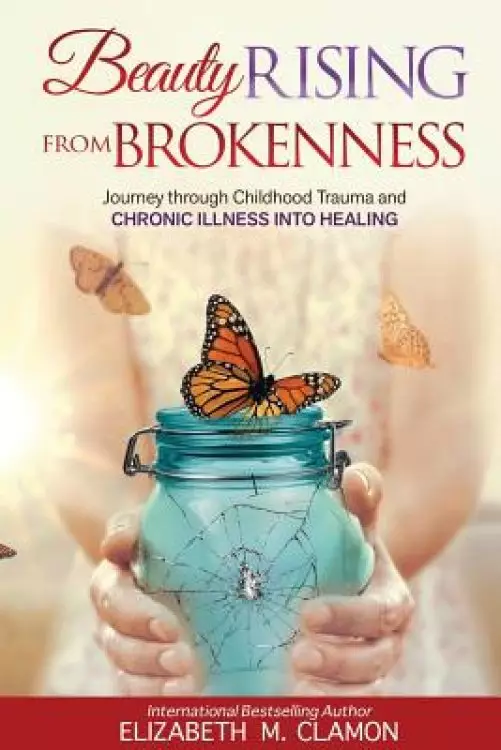 Beauty Rising from Brokenness;: Journey Through Childhood Trauma to Chronic Illness Into Healing