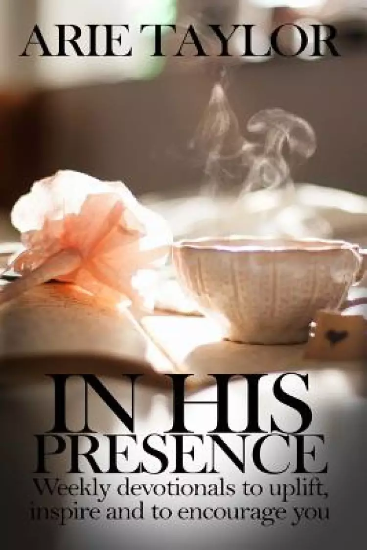 In His Presence: Weekly Devotionals to Uplift, Inspire and to Encourage You