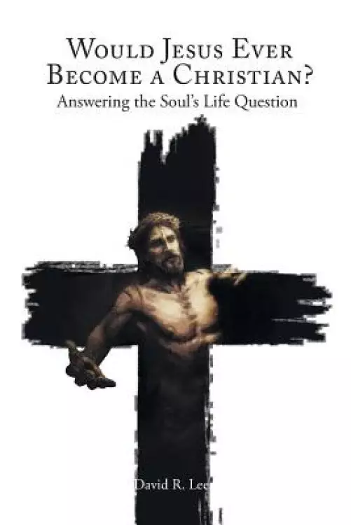Would Jesus Ever Become a Christian : Answering the Soul's Life Question