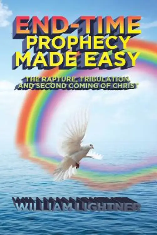 End-Time Prophecy Made Easy : The Rapture, Tribulation, and Second Coming of Christ