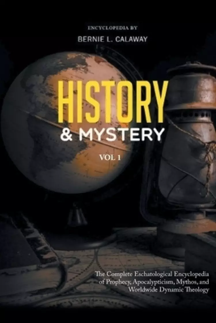 History and Mystery: The Complete Eschatological Encyclopedia of Prophecy, Apocalypticism, Mythos, and Worldwide Dynamic Theology Vol. 1