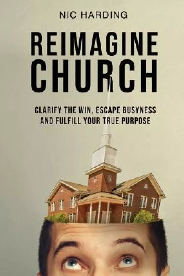 REIMAGINE CHURCH: Clarify the Win, Escape Busyness and Fulfill Your True Purpose
