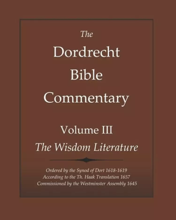 The Dordrecht Bible Commentary: Volume III: The Wisdom Literature: Ordered by the Synod of Dort 1618-1619 According to the Th. Haak Translation 1657 C