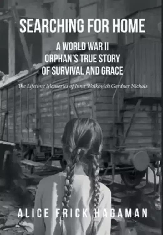 Searching for Home: A World War II Orphan's True Story of Survival and Grace: The Lifetime Memories of Inna Wolkovich Gardner Nichols