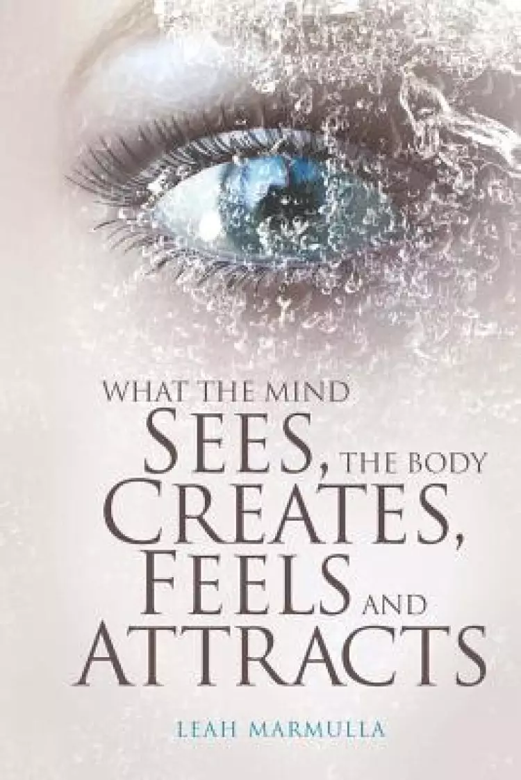 What the Mind Sees, the Body Feels, Creates and Attracts: New Edition