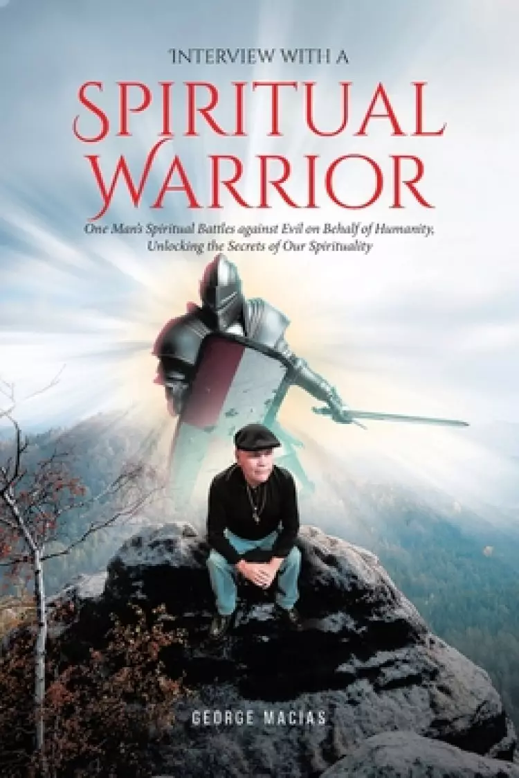 Interview with a Spiritual Warrior: One Man's Spiritual Battles against Evil on Behalf of Humanity, Unlocking the Secrets of Our Spirituality